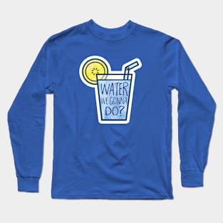 Water we gonna do Long Sleeve T-Shirt